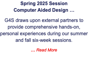 Spring 2025 Session  Computer Aided Design … G4S draws upon external partners to provide comprehensive hands-on, personal experiences during our summer and fall six-week sessions. … Read More