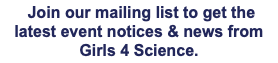  Join our mailing list to get the latest event notices & news from Girls 4 Science.